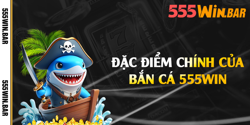 Đặc điểm chính của bắn cá 555win