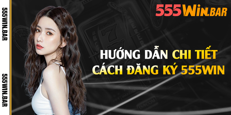 Hướng dẫn chi tiết cách đăng ký 555win