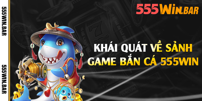 Khái quát về sảnh game bắn cá 555win