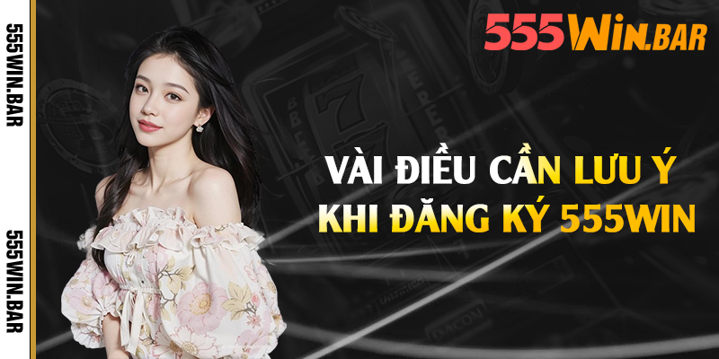 Vài điều cần lưu ý khi đăng ký 555win