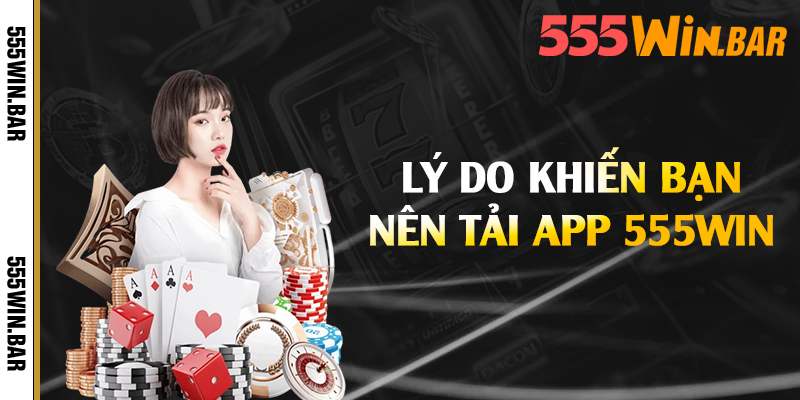Lý do khiến bạn nên tải app 555win